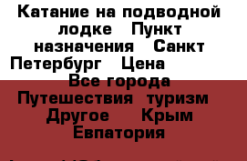 Катание на подводной лодке › Пункт назначения ­ Санкт-Петербург › Цена ­ 5 000 - Все города Путешествия, туризм » Другое   . Крым,Евпатория